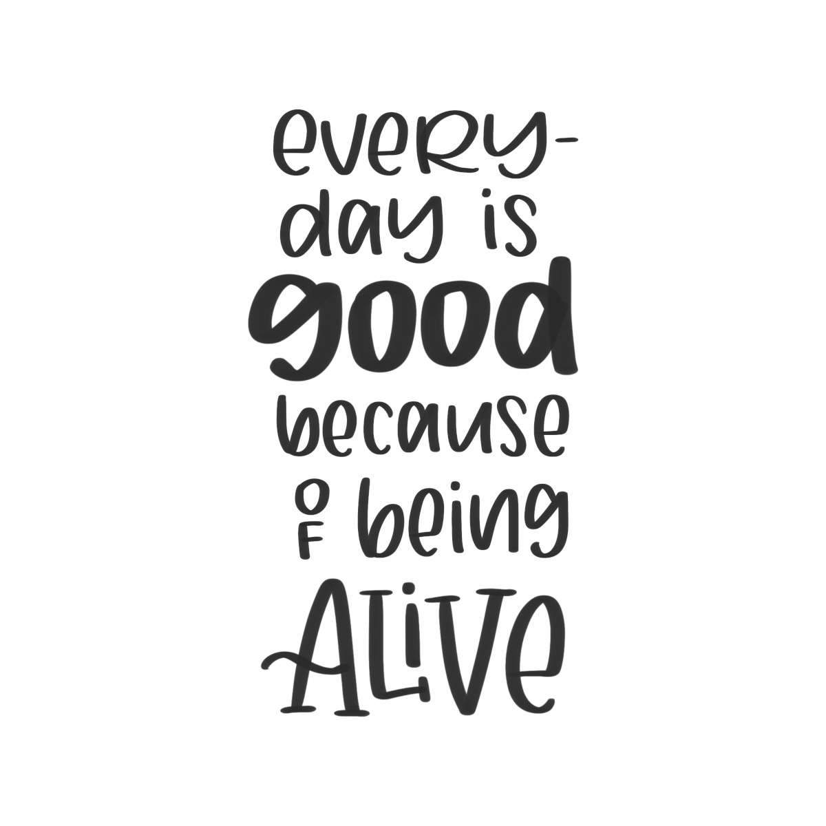 Everyday is good because of being alive.