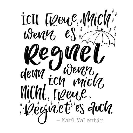 Ich freue mich, wenn es regnet, denn wenn ich mich nicht freue, regnet es auch. Karl Valentin